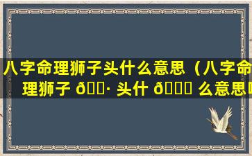 八字命理狮子头什么意思（八字命理狮子 🌷 头什 🐟 么意思啊）